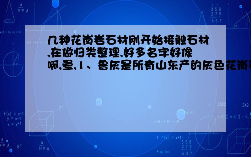 几种花岗岩石材刚开始接触石材,在做归类整理,好多名字好像啊,晕,1、鲁灰是所有山东产的灰色花岗岩的总称么?2、鲁灰是中灰