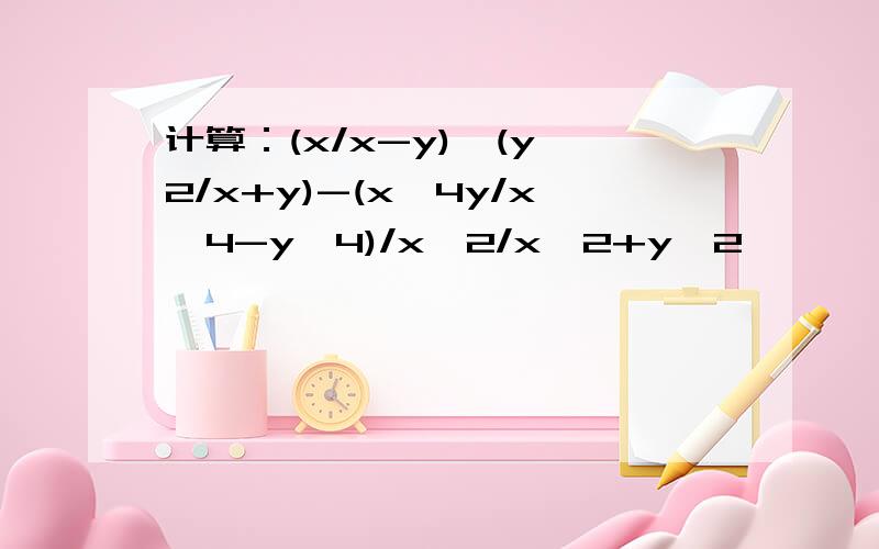 计算：(x/x-y)*(y^2/x+y)-(x^4y/x^4-y^4)/x^2/x^2+y^2