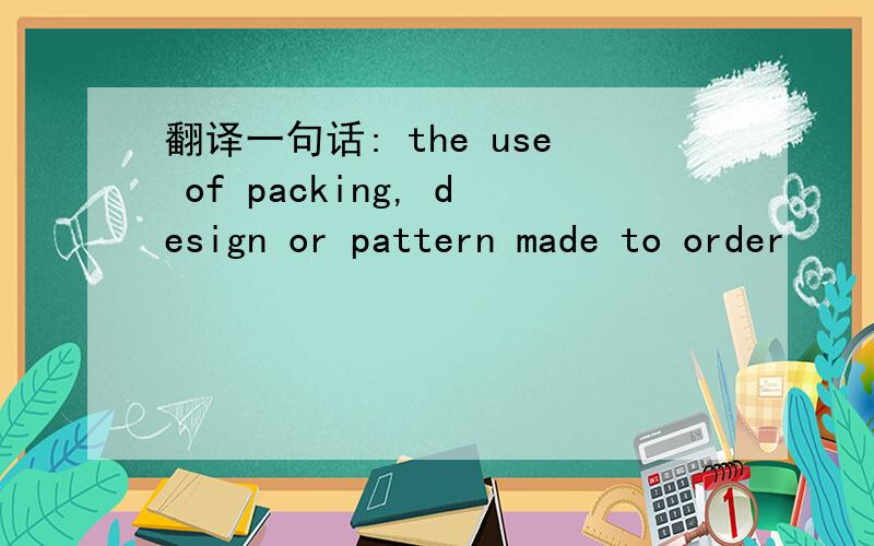 翻译一句话: the use of packing, design or pattern made to order