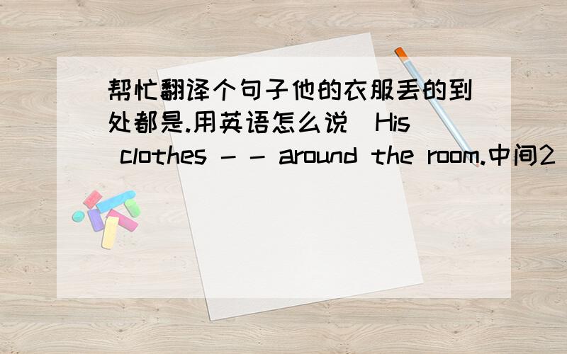 帮忙翻译个句子他的衣服丢的到处都是.用英语怎么说（His clothes - - around the room.中间2