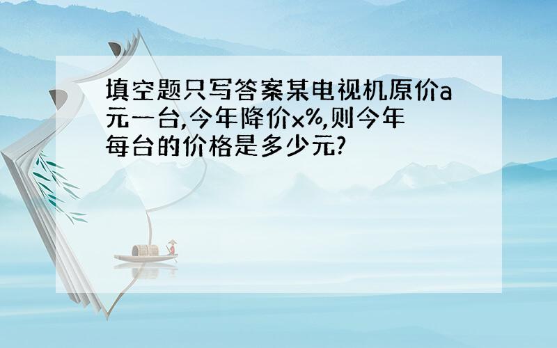 填空题只写答案某电视机原价a元一台,今年降价x%,则今年每台的价格是多少元?