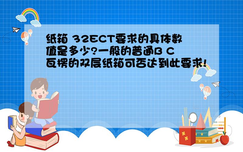 纸箱 32ECT要求的具体数值是多少?一般的普通B C 瓦楞的双层纸箱可否达到此要求!