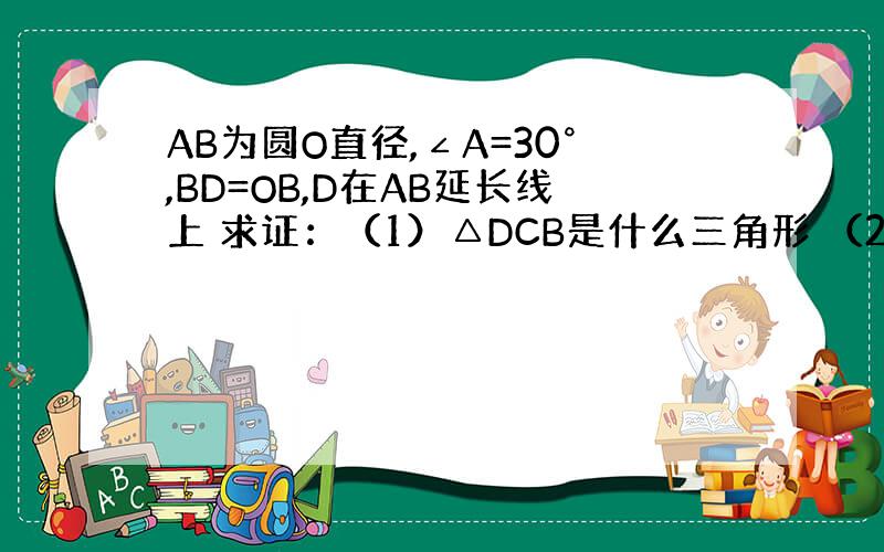 AB为圆O直径,∠A=30°,BD=OB,D在AB延长线上 求证：（1）△DCB是什么三角形 （2）求证 DC为圆O切线