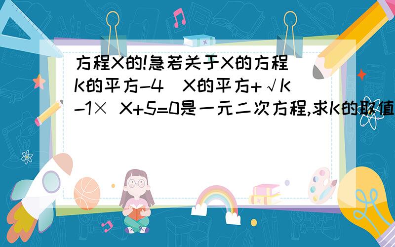 方程X的!急若关于X的方程(K的平方-4)X的平方+√K-1× X+5=0是一元二次方程,求K的取值范围.已知X=1/(