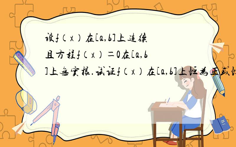 设f（x）在[a,b]上连续且方程f（x）＝0在[a,b]上无实根.试证f（x）在[a,b]上恒为正或恒为负.