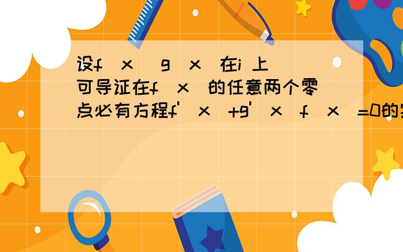 设f(x) g(x)在i 上可导证在f(x)的任意两个零点必有方程f'(x)+g'(x)f(x)=0的实根