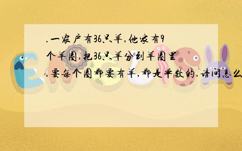 .一农户有36只羊,他家有9个羊圈,把36只羊分到羊圈里,要每个圈都要有羊,都是单数的,请问怎么分?