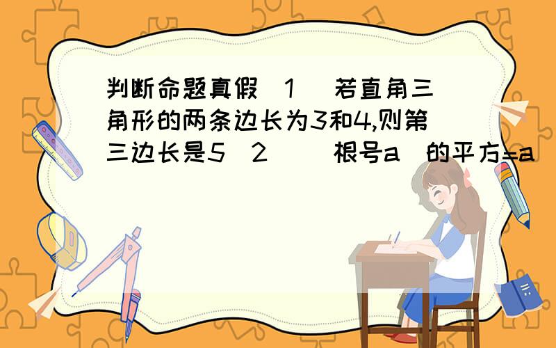 判断命题真假（1） 若直角三角形的两条边长为3和4,则第三边长是5（2） （根号a）的平方=a(a>=0)（3） 若点P