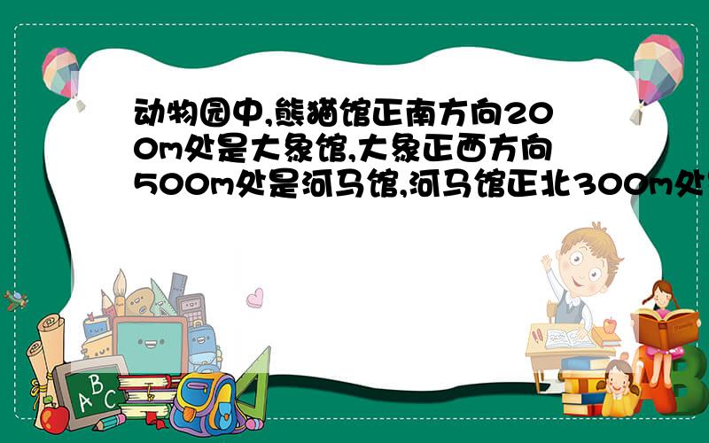 动物园中,熊猫馆正南方向200m处是大象馆,大象正西方向500m处是河马馆,河马馆正北300m处是猴山,