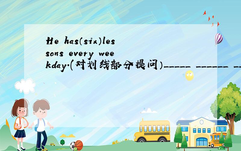 He has（six）lessons every weekday.(对划线部分提问）_____ ______ _____