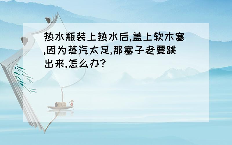 热水瓶装上热水后,盖上软木塞,因为蒸汽太足,那塞子老要跳出来.怎么办?