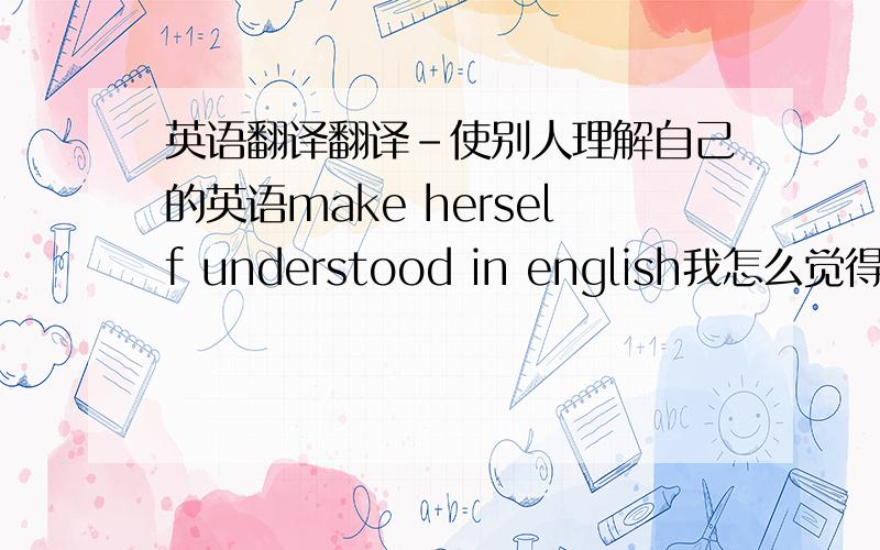 英语翻译翻译－使别人理解自己的英语make herself understood in english我怎么觉得这答案跟