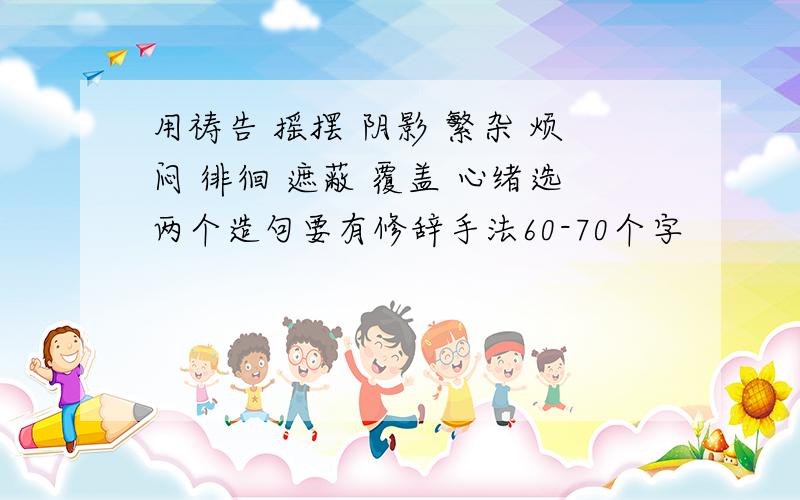 用祷告 摇摆 阴影 繁杂 烦闷 徘徊 遮蔽 覆盖 心绪选两个造句要有修辞手法60-70个字