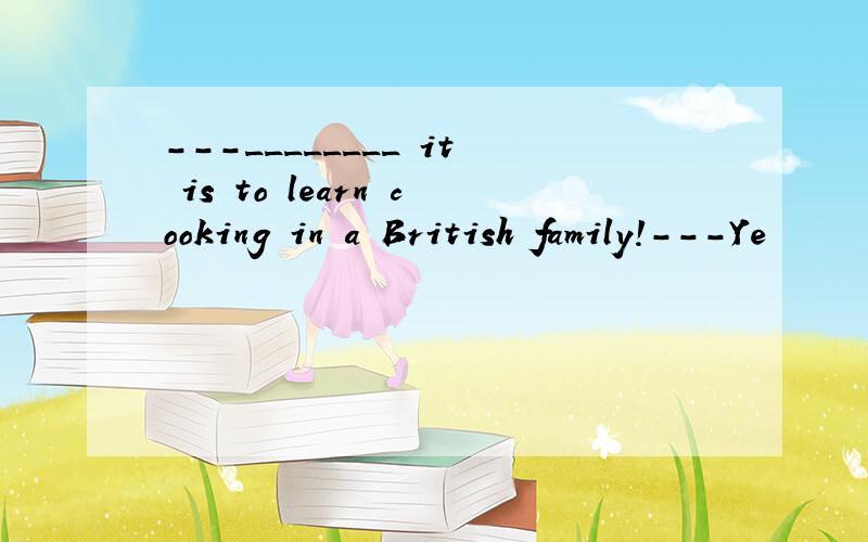 ---________ it is to learn cooking in a British family!---Ye