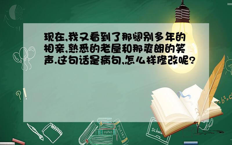 现在,我又看到了那阔别多年的相亲,熟悉的老屋和那爽朗的笑声.这句话是病句,怎么样修改呢?