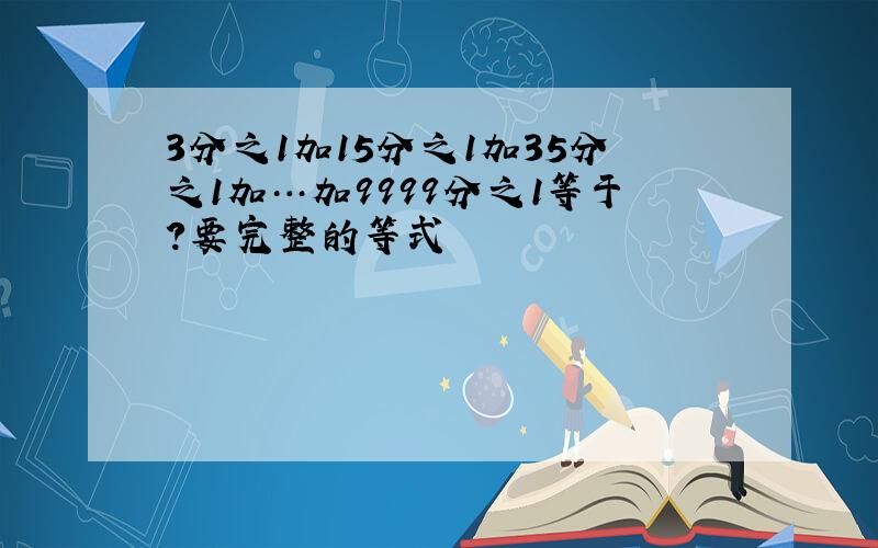 3分之1加15分之1加35分之1加…加9999分之1等于?要完整的等式