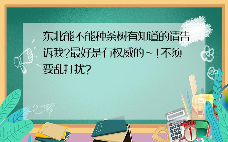 东北能不能种荼树有知道的请告诉我?最好是有权威的~!不须要乱打扰?