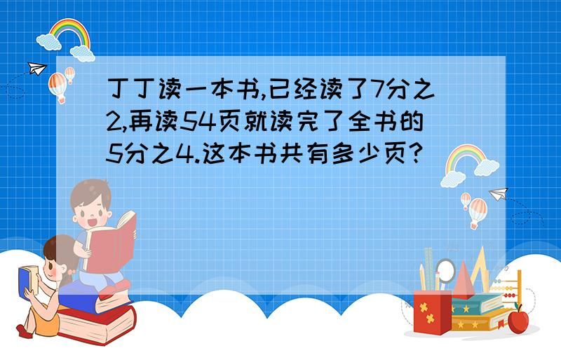 丁丁读一本书,已经读了7分之2,再读54页就读完了全书的5分之4.这本书共有多少页?