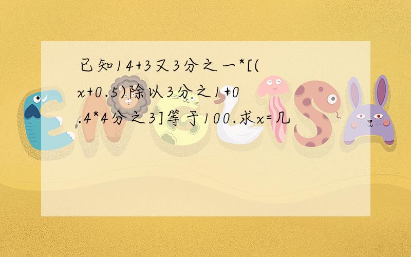 已知14+3又3分之一*[(x+0.5)除以3分之1+0.4*4分之3]等于100.求x=几