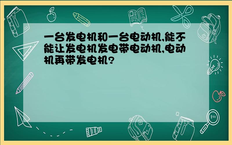 一台发电机和一台电动机,能不能让发电机发电带电动机,电动机再带发电机?