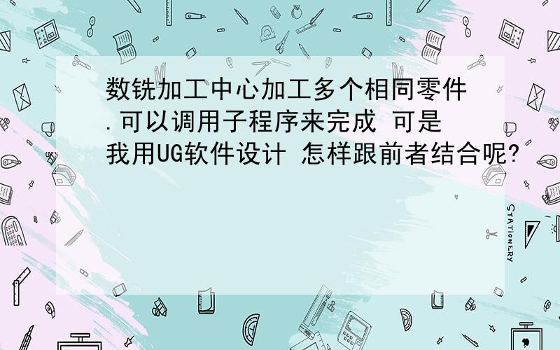 数铣加工中心加工多个相同零件.可以调用子程序来完成 可是我用UG软件设计 怎样跟前者结合呢?