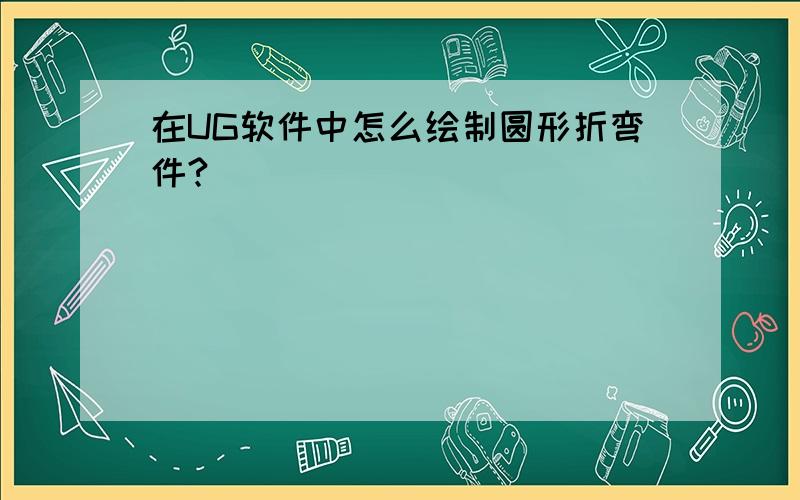 在UG软件中怎么绘制圆形折弯件?