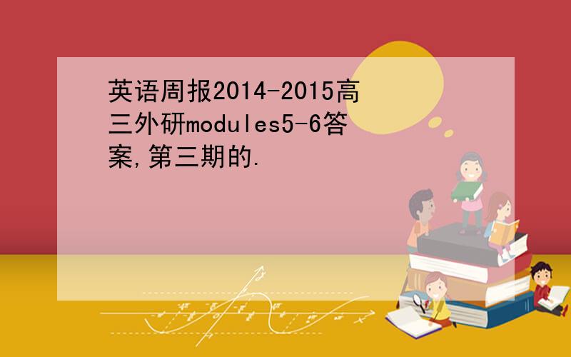 英语周报2014-2015高三外研modules5-6答案,第三期的.