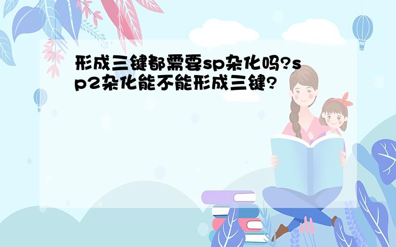 形成三键都需要sp杂化吗?sp2杂化能不能形成三键?