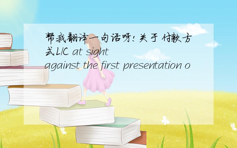 帮我翻译一句话呀!关于付款方式L/C at sight against the first presentation o