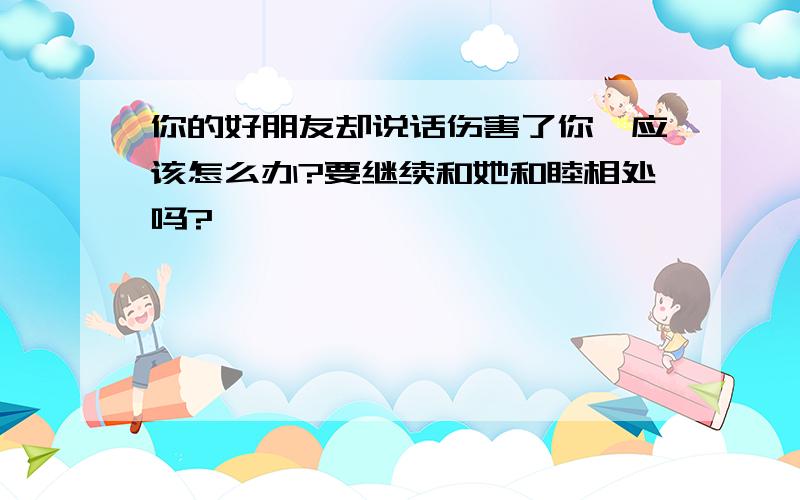 你的好朋友却说话伤害了你,应该怎么办?要继续和她和睦相处吗?