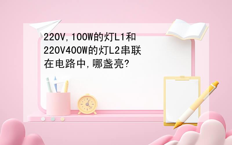 220V,100W的灯L1和220V400W的灯L2串联在电路中,哪盏亮?