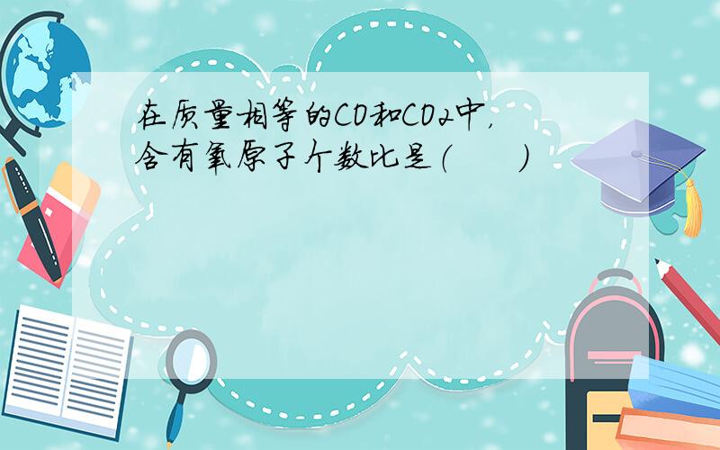 在质量相等的CO和CO2中，含有氧原子个数比是（　　）