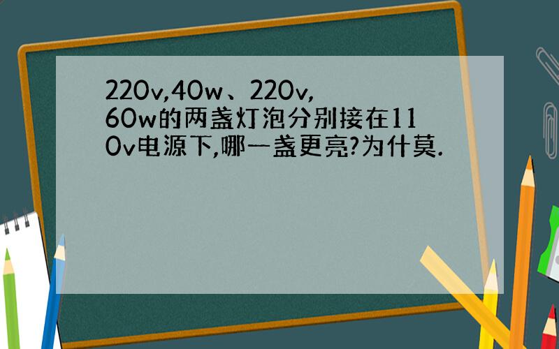 220v,40w、220v,60w的两盏灯泡分别接在110v电源下,哪一盏更亮?为什莫.