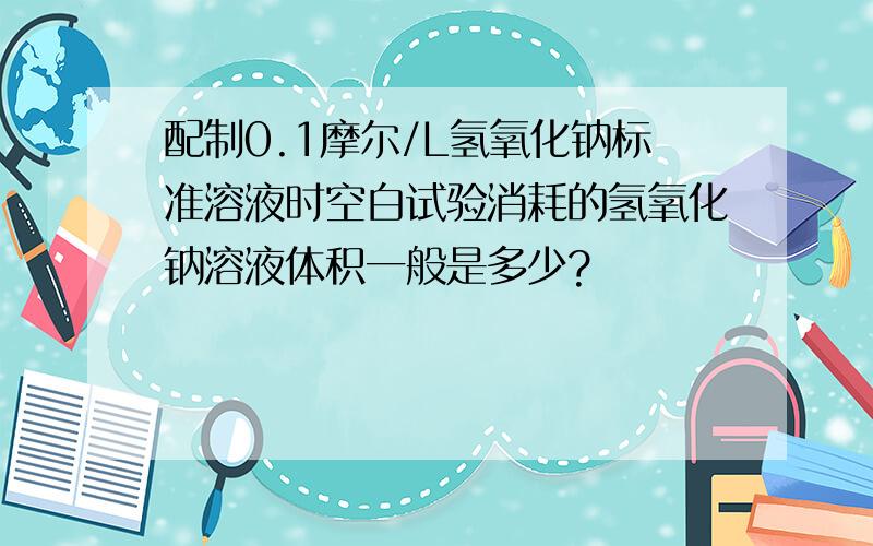 配制0.1摩尔/L氢氧化钠标准溶液时空白试验消耗的氢氧化钠溶液体积一般是多少?