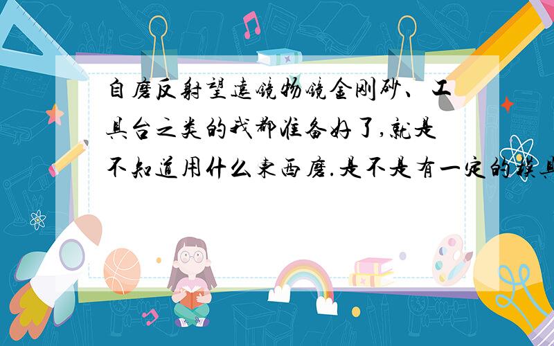 自磨反射望远镜物镜金刚砂、工具台之类的我都准备好了,就是不知道用什么东西磨.是不是有一定的模具,还是用砂轮磨