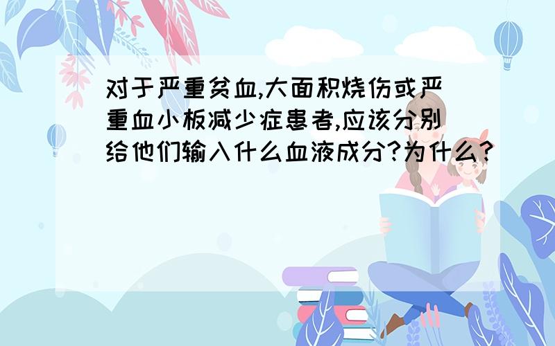 对于严重贫血,大面积烧伤或严重血小板减少症患者,应该分别给他们输入什么血液成分?为什么?