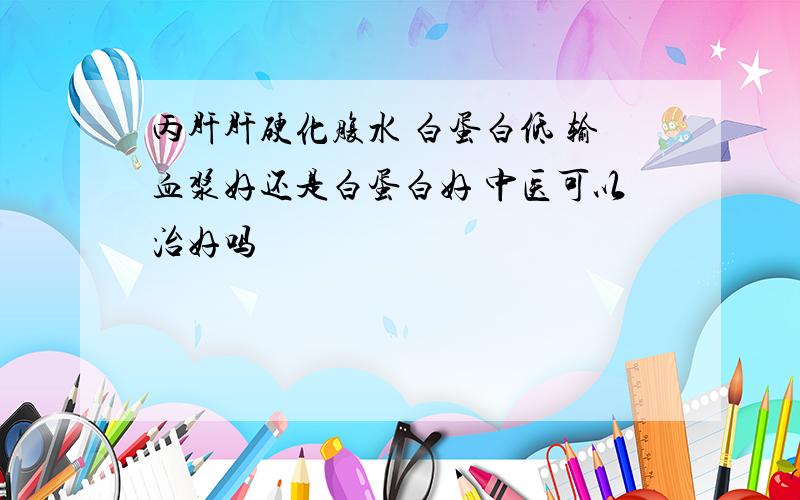 丙肝肝硬化腹水 白蛋白低 输血浆好还是白蛋白好 中医可以治好吗