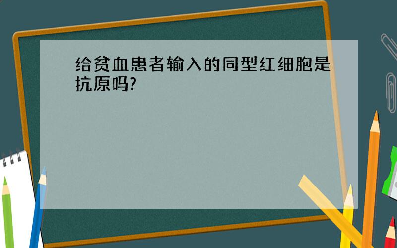 给贫血患者输入的同型红细胞是抗原吗?