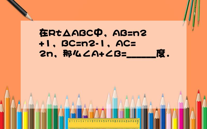 在Rt△ABC中，AB=n2+1，BC=n2-1，AC=2n，那么∠A+∠B=______度．