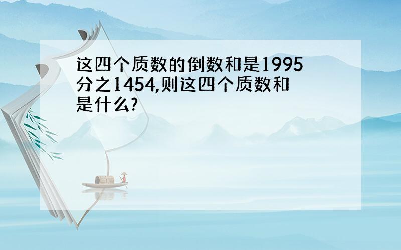 这四个质数的倒数和是1995分之1454,则这四个质数和是什么?