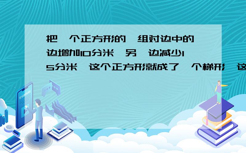 把一个正方形的一组对边中的一边增加10分米,另一边减少15分米,这个正方形就成了一个梯形,这个梯形的上底