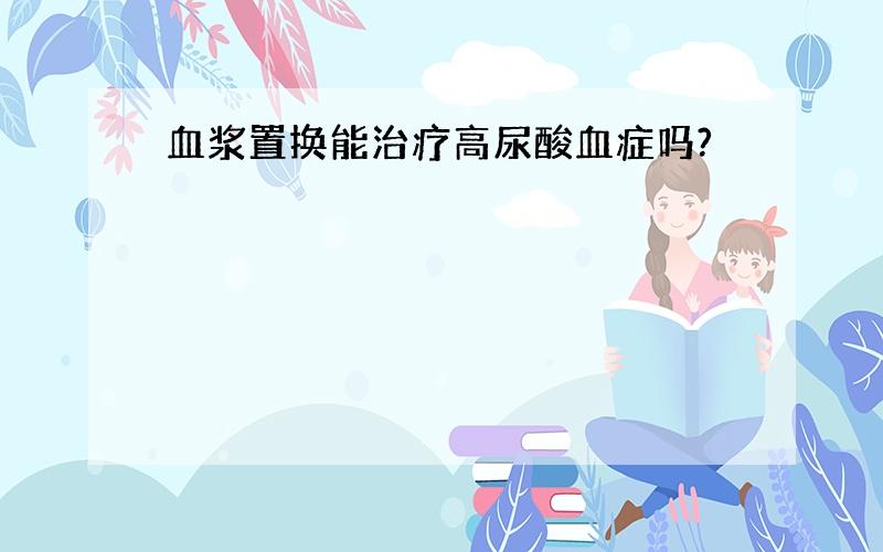 血浆置换能治疗高尿酸血症吗?