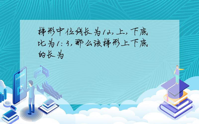 梯形中位线长为12,上,下底比为1：3,那么该梯形上下底的长为