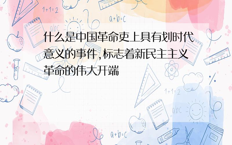 什么是中国革命吏上具有划时代意义的事件,标志着新民主主义革命的伟大开端