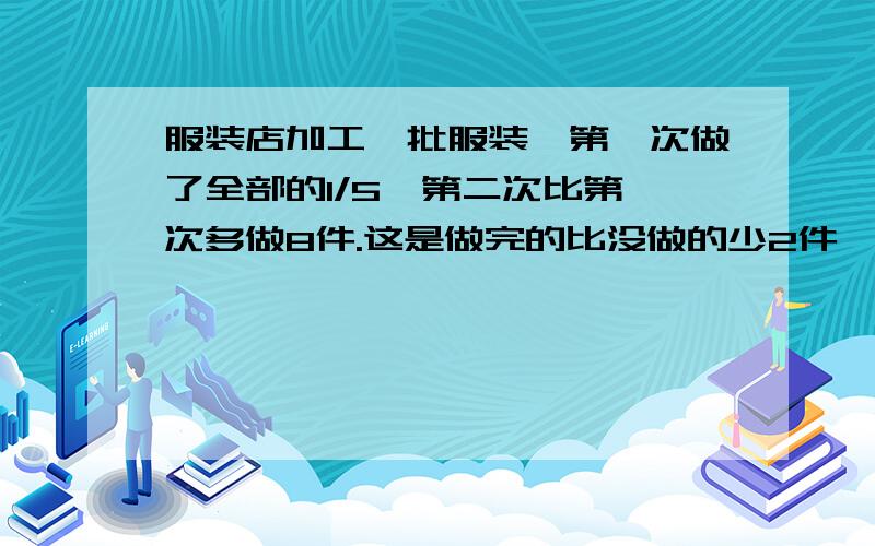 服装店加工一批服装,第一次做了全部的1/5,第二次比第一次多做8件.这是做完的比没做的少2件