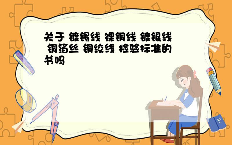 关于 镀锡线 裸铜线 镀银线 铜箔丝 铜绞线 检验标准的书吗