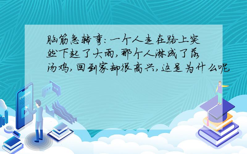 脑筋急转弯：一个人走在路上突然下起了大雨,那个人淋成了落汤鸡,回到家却很高兴,这是为什么呢