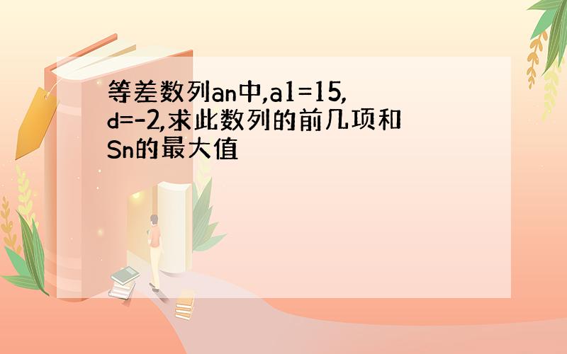 等差数列an中,a1=15,d=-2,求此数列的前几项和Sn的最大值