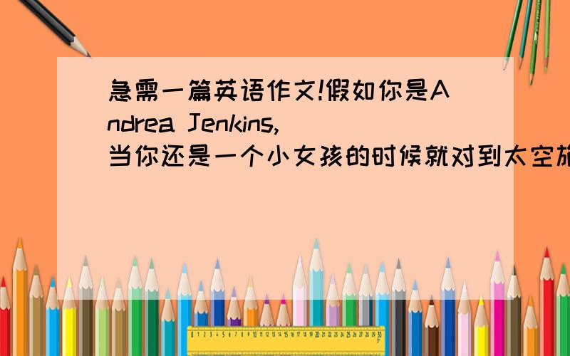 急需一篇英语作文!假如你是Andrea Jenkins,当你还是一个小女孩的时候就对到太空旅游感兴趣,后来你的梦想实现了