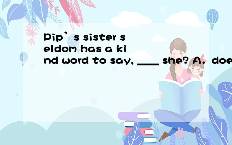 Pip’s sister seldom has a kind word to say, ＿＿ she? A．doesn’